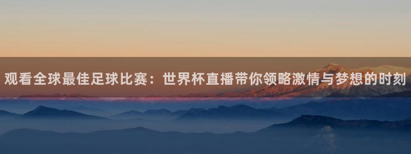 英格兰联赛杯直播:观看全球最佳足球比赛:世界杯直播带你领略激情与梦想的时刻
