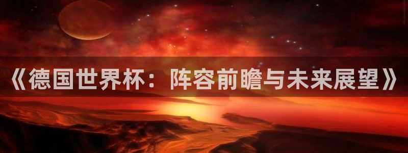 亚洲区世界杯预选赛:《德国世界杯:阵容前瞻与未来展望》
