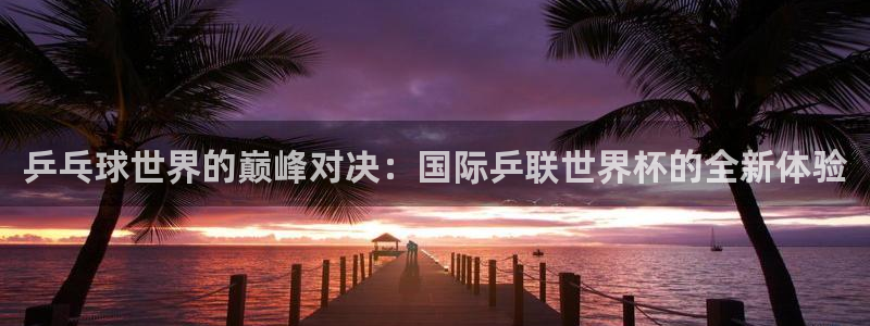 世界直播:乒乓球世界的巅峰对决:国际乒联世界杯的全新体验